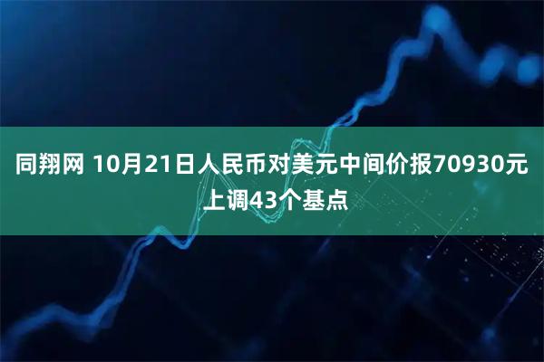 同翔网 10月21日人民币对美元中间价报70930元 上调43个基点