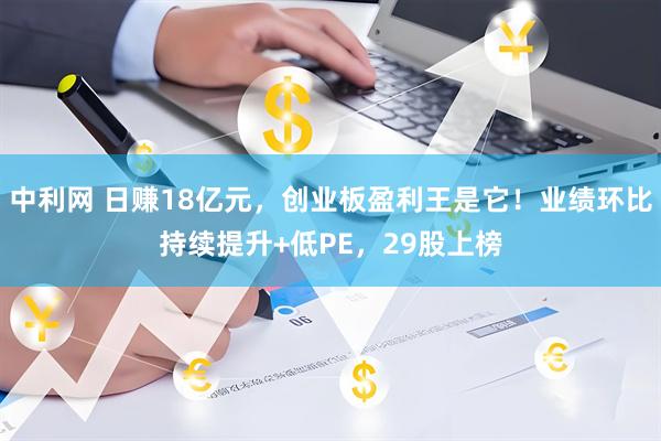 中利网 日赚18亿元，创业板盈利王是它！业绩环比持续提升+低PE，29股上榜